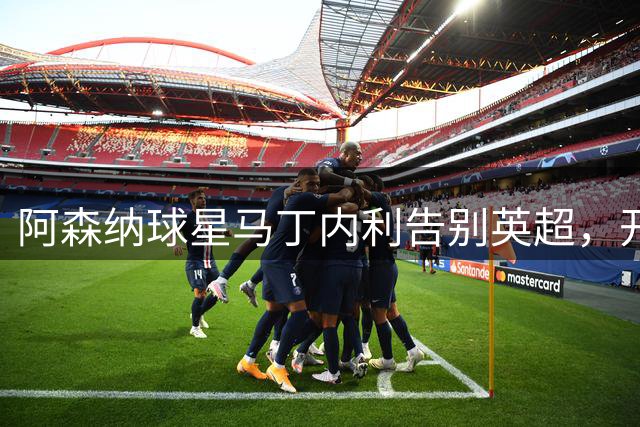 阿森纳球星马丁内利告别英超，开启西亚新征程